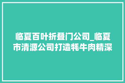 临夏百叶折叠门公司_临夏市清源公司打造牦牛肉精深加工家当链做足做细牛文章