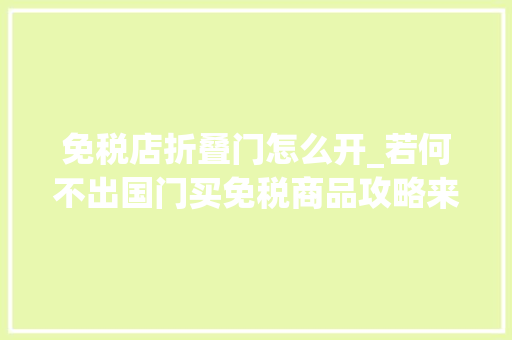 免税店折叠门怎么开_若何不出国门买免税商品攻略来了