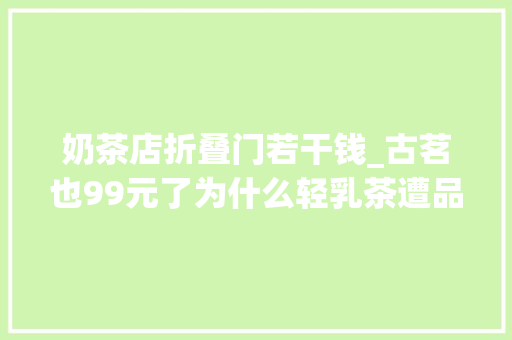 奶茶店折叠门若干钱_古茗也99元了为什么轻乳茶遭品牌集体降价