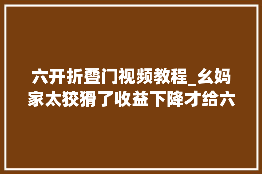 六开折叠门视频教程_幺妈家太狡猾了收益下降才给六妈家拍视频。