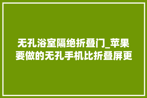 无孔浴室隔绝折叠门_苹果要做的无孔手机比折叠屏更靠谱