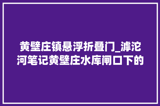 黄壁庄镇悬浮折叠门_滹沱河笔记黄壁庄水库闸口下的河道