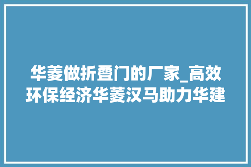 华菱做折叠门的厂家_高效环保经济华菱汉马助力华建新材绿色成长