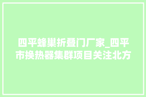 四平蜂巢折叠门厂家_四平市换热器集群项目关注北方经济关注北方工业