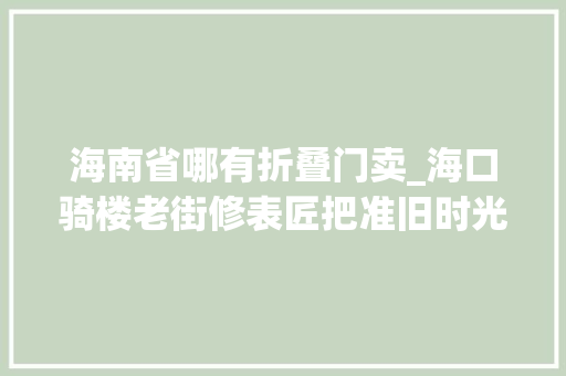 海南省哪有折叠门卖_海口骑楼老街修表匠把准旧时光里的快乐