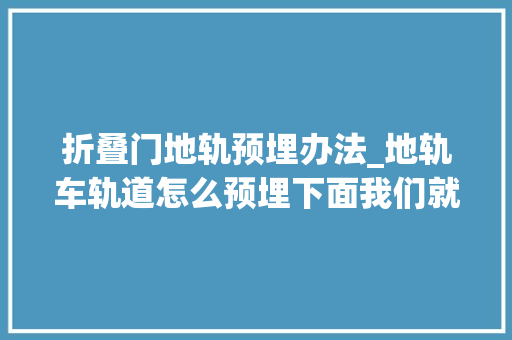折叠门地轨预埋办法_地轨车轨道怎么预埋下面我们就一路来理解一下