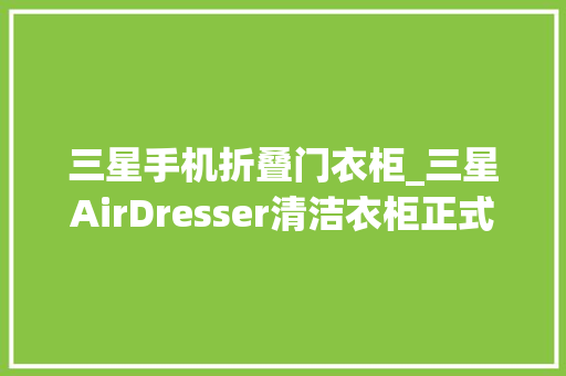 三星手机折叠门衣柜_三星AirDresser清洁衣柜正式发售