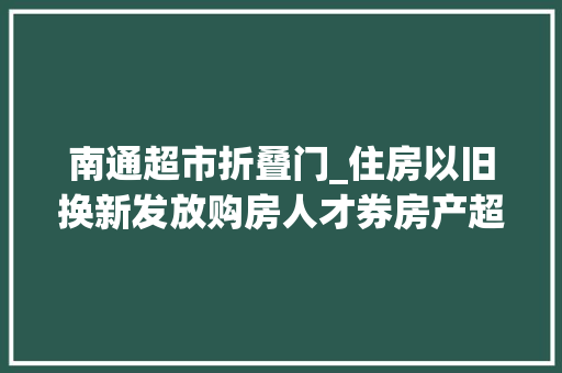 南通超市折叠门_住房以旧换新发放购房人才券房产超市启用