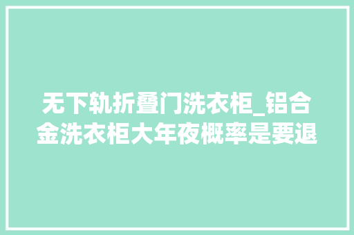 无下轨折叠门洗衣柜_铝合金洗衣柜大年夜概率是要退出舞台了。