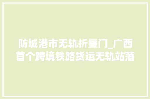 防城港市无轨折叠门_广西首个跨境铁路货运无轨站落户东兴 复合门