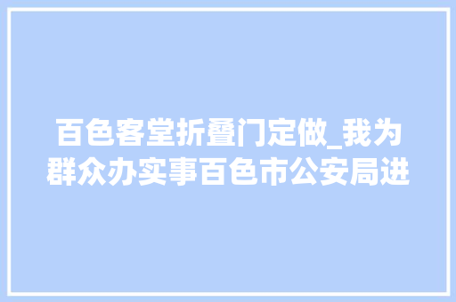 百色客堂折叠门定做_我为群众办实事百色市公安局进出境治理支队推出多项便利举措优化老年人办证做事