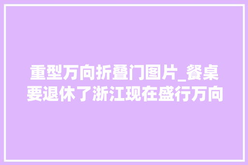 重型万向折叠门图片_餐桌要退休了浙江现在盛行万向桌高级实用又不占地