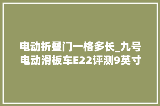 电动折叠门一格多长_九号电动滑板车E22评测9英寸大年夜轮径就是豪横