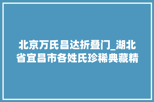 北京万氏昌达折叠门_湖北省宜昌市各姓氏珍稀典藏精品族谱76部可索取电子版纸质版