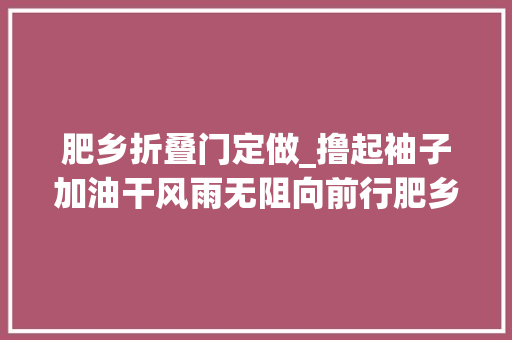 肥乡折叠门定做_撸起袖子加油干风雨无阻向前行肥乡为村落振兴加装新引擎
