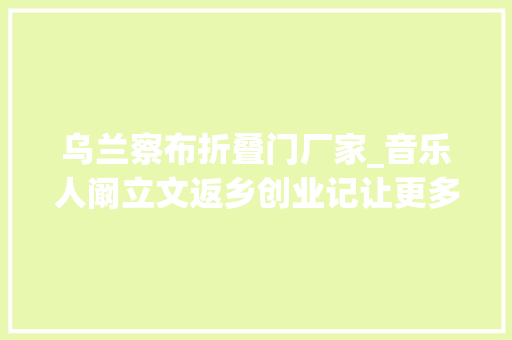 乌兰察布折叠门厂家_音乐人阚立文返乡创业记让更多人免费享受音乐之美