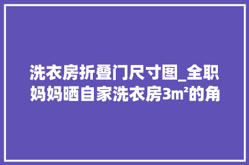 洗衣房折叠门尺寸图_全职妈妈晒自家洗衣房3㎡的角落细节满满网友爱了