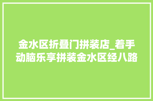 金水区折叠门拼装店_着手动脑乐享拼装金水区经八路街道开展暑期青少年益智活动