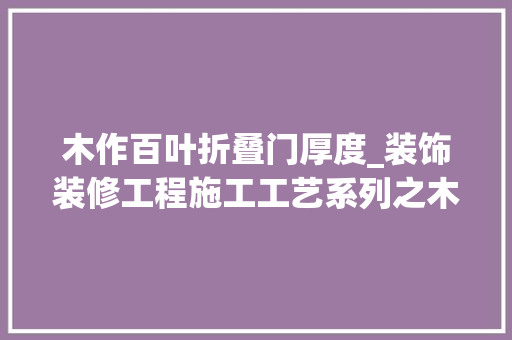 木作百叶折叠门厚度_装饰装修工程施工工艺系列之木作工艺七