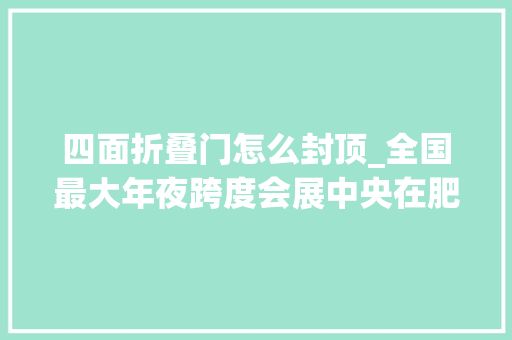 四面折叠门怎么封顶_全国最大年夜跨度会展中央在肥封顶建成后将迈入亚洲顶级展馆阵营