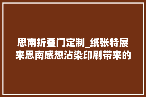 思南折叠门定制_纸张特展来思南感想沾染印刷带来的生活之美