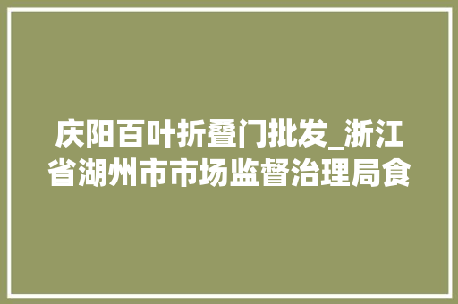 庆阳百叶折叠门批发_浙江省湖州市市场监督治理局食物安然监督抽检信息通知布告2024年第12期