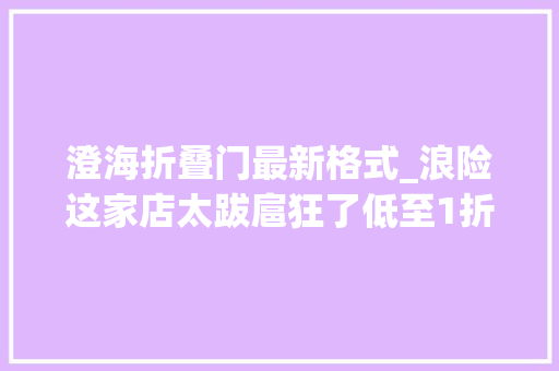 澄海折叠门最新格式_浪险这家店太跋扈狂了低至1折家在澄海的你有福啦