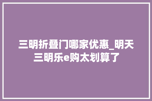 三明折叠门哪家优惠_明天三明乐e购太划算了