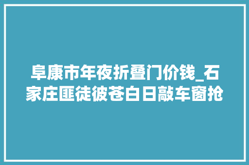 阜康市年夜折叠门价钱_石家庄匪徒彼苍白日敲车窗抢车别理窗外陌生人