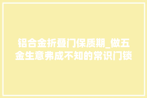 铝合金折叠门保质期_做五金生意弗成不知的常识门锁也有保质期