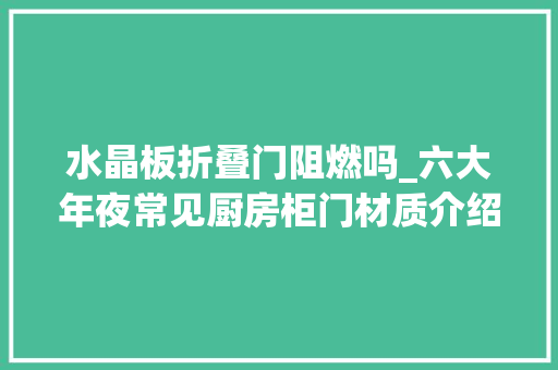 水晶板折叠门阻燃吗_六大年夜常见厨房柜门材质介绍及优缺点