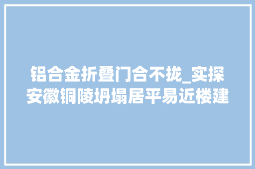 铝合金折叠门合不拢_实探安徽铜陵坍塌居平易近楼建成二十余年历经三次改造仍未阻挡悲剧发生 折叠门