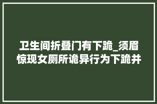 卫生间折叠门有下跪_须眉惊现女厕所诡异行为下跪并连开数门疑似侵犯隐私引公愤
