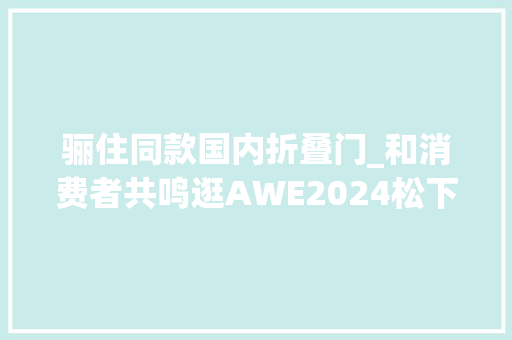 骊住同款国内折叠门_和消费者共鸣逛AWE2024松下展台有感
