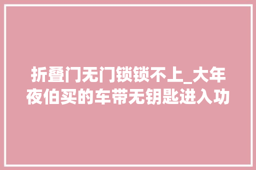 折叠门无门锁锁不上_大年夜伯买的车带无钥匙进入功能说锁不了车知道原因后我笑了