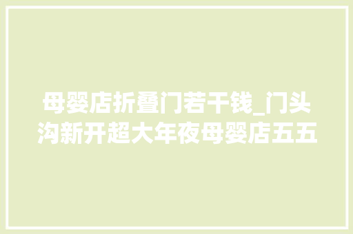 母婴店折叠门若干钱_门头沟新开超大年夜母婴店五五折起还有超多其他优惠