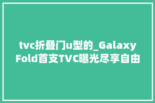 tvc折叠门u型的_GalaxyFold首支TVC曝光尽享自由