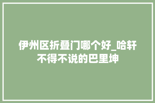 伊州区折叠门哪个好_哈轩不得不说的巴里坤