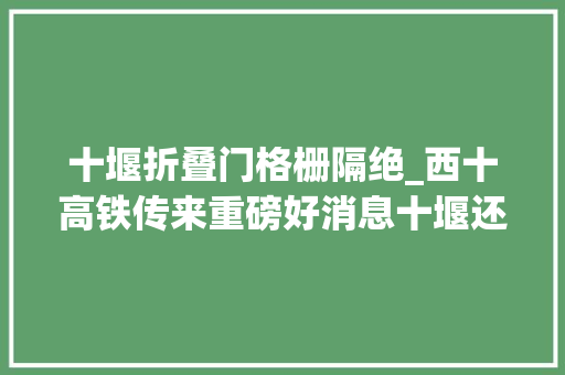 十堰折叠门格栅隔绝_西十高铁传来重磅好消息十堰还将新建3条铁路