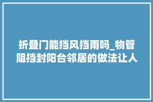 折叠门能挡风挡雨吗_物管阻挡封阳台邻居的做法让人大年夜开眼界效果比封阳台更棒