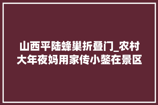 山西平陆蜂巢折叠门_农村大年夜妈用家传小鏊在景区卖不翻馍一个2元一天卖出上千个