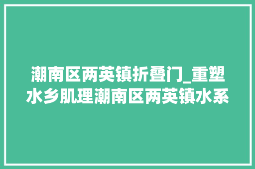 潮南区两英镇折叠门_重塑水乡肌理潮南区两英镇水系筹划过审