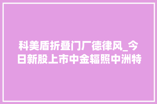 科美盾折叠门厂德律风_今日新股上市中金辐照中洲特材合营药业科美诊断