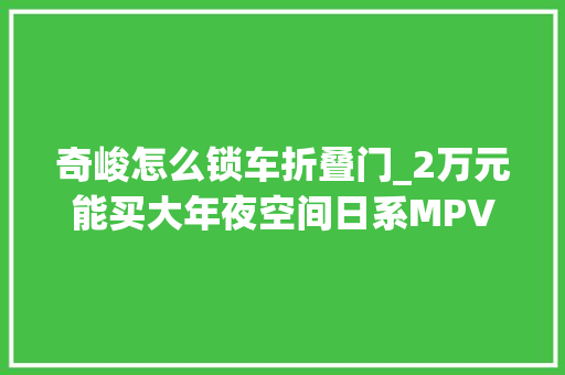 奇峻怎么锁车折叠门_2万元能买大年夜空间日系MPV李老鼠推荐启辰惨遭车主打脸