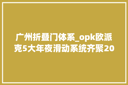广州折叠门体系_opk欧派克5大年夜滑动系统齐聚2023广州设计周