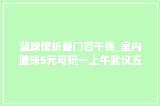 蓝球馆折叠门若干钱_室内篮球5元可玩一上午武汉五环体育中央还有更多惊喜等着你