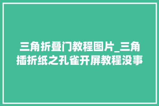 三角折叠门教程图片_三角插折纸之孔雀开屏教程没事的时刻折一折放在家里异常美