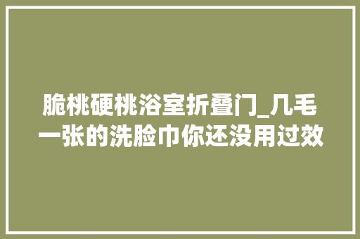 脆桃硬桃浴室折叠门_几毛一张的洗脸巾你还没用过效果比千元洁面仪还要好 铝合金门