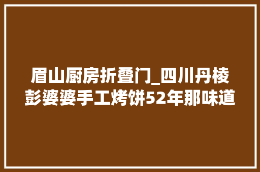 眉山厨房折叠门_四川丹棱彭婆婆手工烤饼52年那味道不摆了