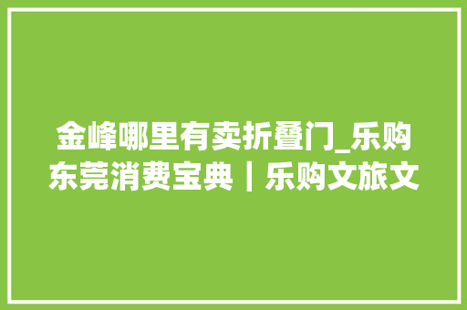 金峰哪里有卖折叠门_乐购东莞消费宝典｜乐购文旅文旅活动优惠攻略请查收三